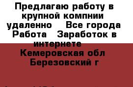 Предлагаю работу в крупной компнии (удаленно) - Все города Работа » Заработок в интернете   . Кемеровская обл.,Березовский г.